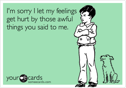 I'm sorry I let my feelings
get hurt by those awful
things you said to me.