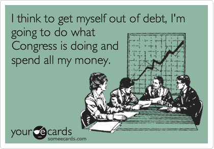 I think to get myself out of debt, I'm going to do what
Congress is doing and 
spend all my money.