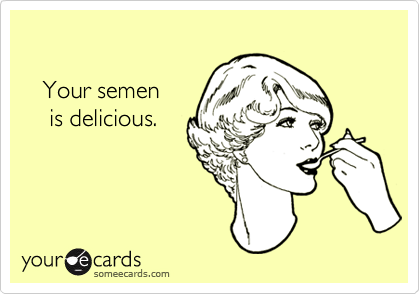

   Your semen 
    is delicious.