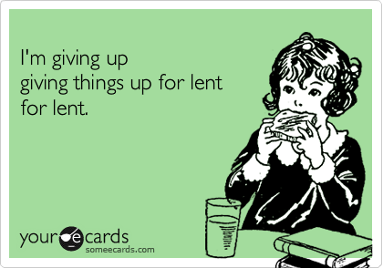 
I'm giving up  
giving things up for lent   
for lent.