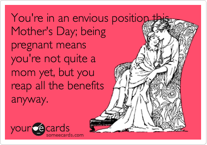 You're in an envious position this
Mother's Day; being
pregnant means
you're not quite a
mom yet, but you
reap all the benefits
anyway. 