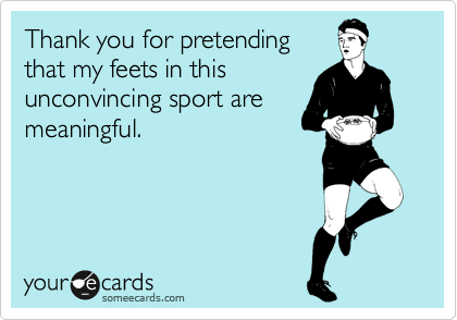 Thank you for pretending
that my feets in this
unconvincing sport are
meaningful.