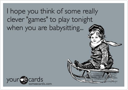 I hope you think of some really clever "games" to play tonight
when you are babysitting...