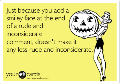 Just because you add a
smiley face at the end
of a rude and
inconsiderate
comment, doesn't make it
any less rude and inconsiderate.