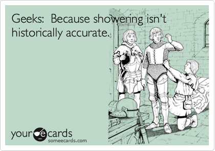 Geeks:  Because showering isn't historically accurate.
