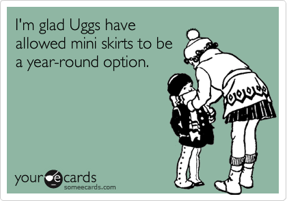 I'm glad Uggs have
allowed mini skirts to be
a year-round option.