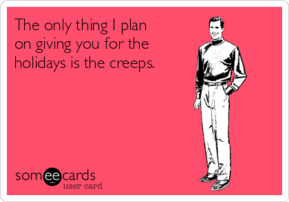 The only thing I plan 
on giving you for the
holidays is the creeps.
