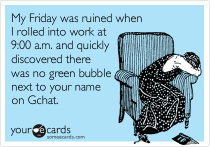 My Friday was ruined when
I rolled into work at
9:00 a.m. and quickly 
discovered there
was no green bubble
next to your name
on Gchat.