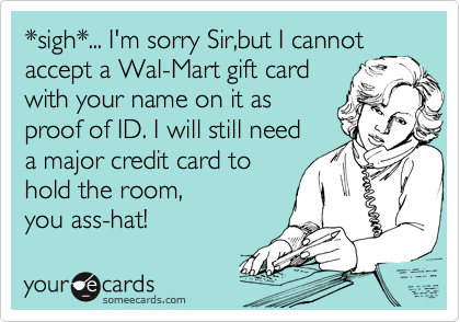 *sigh*... I'm sorry Sir,but I cannot
accept a Wal-Mart gift card
with your name on it as
proof of ID. I will still need
a major credit card to
hold the room,
you ass-hat!