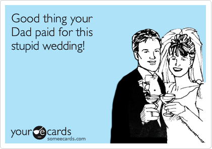 Good thing your
Dad paid for this 
stupid wedding!