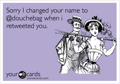 Sorry I changed your name to @douchebag when i
retweeted you.