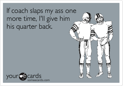 If coach slaps my ass onemore time, I'll give himhis quarter back.