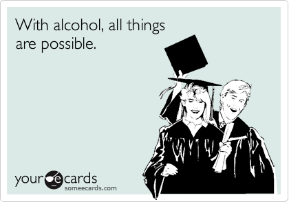 With alcohol, all things
are possible.
