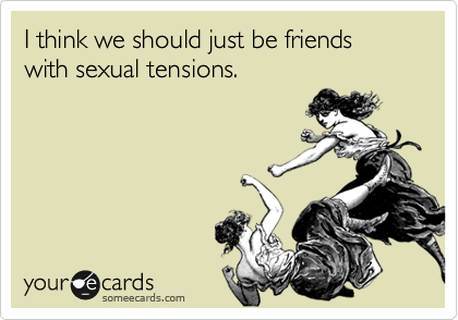 I think we should just be friends with sexual tensions.