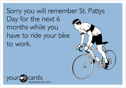 Sorry you will remember St. Pattys Day for the next 6months while youhave to ride your biketo work.