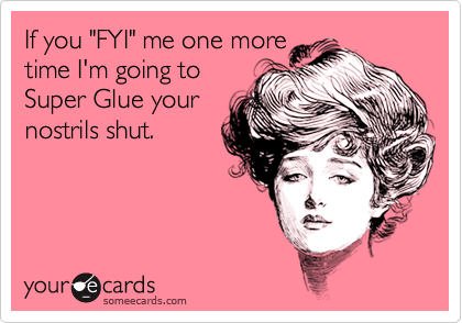 If you "FYI" me one more
time I'm going to
Super Glue your
nostrils shut.