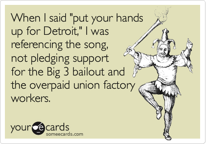 When I said "put your hands
up for Detroit," I was
referencing the song,
not pledging support
for the Big 3 bailout and
the overpaid union factory
workers.