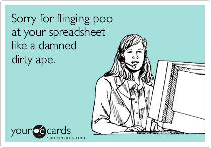 Sorry for flinging poo
at your spreadsheet
like a damned
dirty ape.