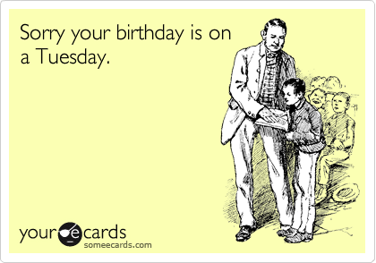 Sorry your birthday is on
a Tuesday.