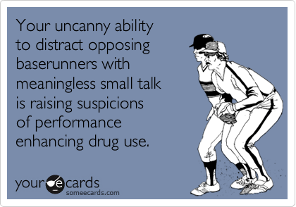 Your uncanny ability 
to distract opposing 
baserunners with 
meaningless small talk
is raising suspicions
of performance
enhancing drug use.