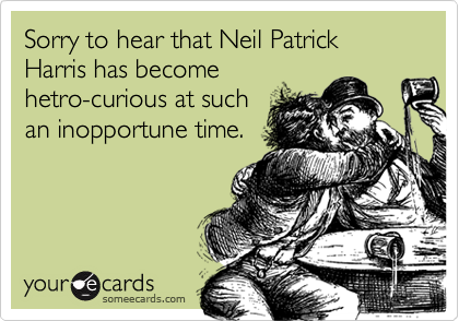 Sorry to hear that Neil Patrick Harris has becomehetro-curious at suchan inopportune time.