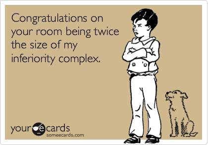Congratulations on 
your room being twice
the size of my
inferiority complex.