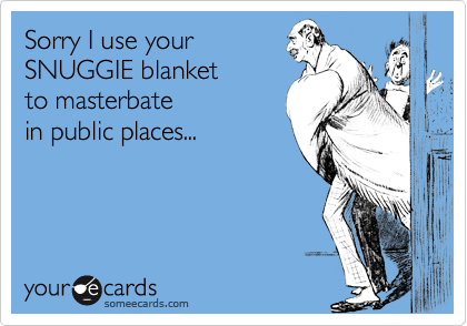 Sorry I use your
SNUGGIE blanket
to masterbate
in public places...