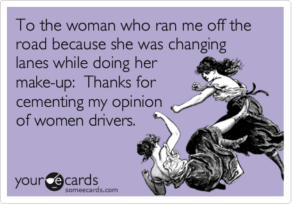 To the woman who ran me off the road because she was changing lanes while doing her
make-up:  Thanks for
cementing my opinion
of women drivers.
