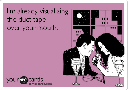 I'm already visualizing 
the duct tape
over your mouth.