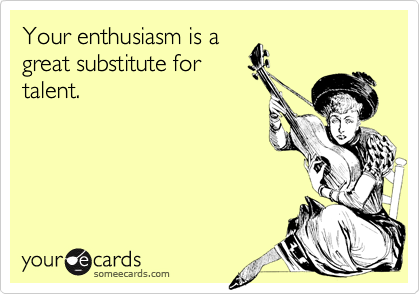 Your enthusiasm is a
great substitute for
talent.