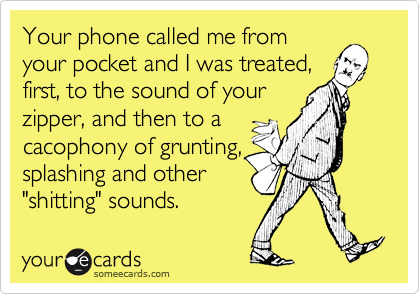 Your phone called me from
your pocket and I was treated,
first, to the sound of your
zipper, and then to a
cacophony of grunting,
splashing and other
"shitting" sounds.