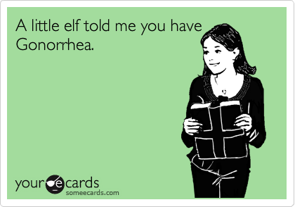 A little elf told me you
have Gonorrhea.