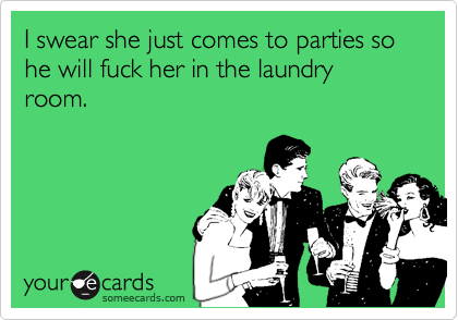I swear she just comes to parties so he will fuck her in the laundry room. 