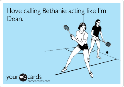 I love calling Bethanie acting like I'm Dean.
