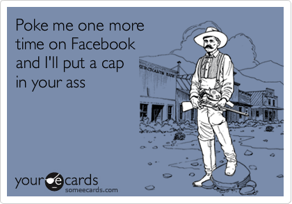 Poke me one more time on Facebook and I'll put a cap in your ass