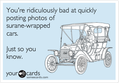You're ridiculously bad at quickly posting photos ofsurane-wrappedcars.Just so youknow.