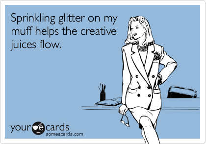 Sprinkling glitter on my
muff helps the creative
juices flow.