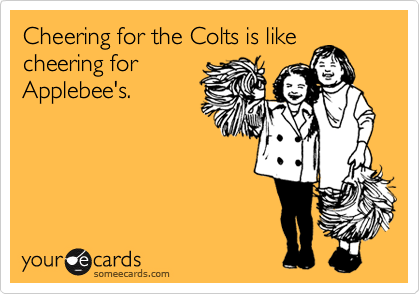 Cheering for the Colts is like
cheering for
Applebee's. 