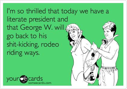 I'm so thrilled that today we have a literate president andthat George W. willgo back to hisshit-kicking, rodeoriding ways.