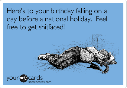 Here's to your birthday falling on a day before a national holiday.  Feel free to get shitfaced!