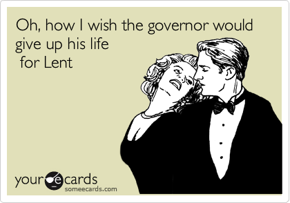 Oh, how I wish the governor would give up his life
 for Lent