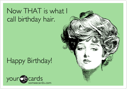Now THAT is what Icall birthday hair.Happy Birthday!