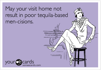 May your visit home not
result in poor tequila-based
men-cisions.