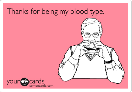 Thanks for being my blood type.