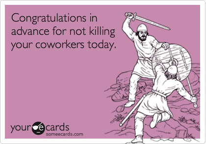 Congratulations inadvance for not killingyour coworkers today.