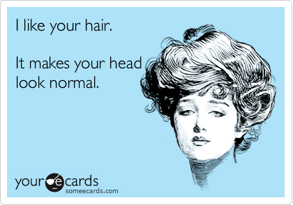 I like your hair.

It makes your head
look normal.