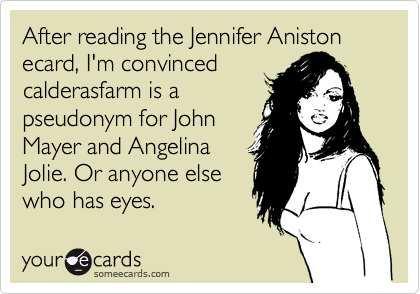 After reading the Jennifer Aniston ecard, I'm convinced
calderasfarm is a
pseudonym for John
Mayer and Angelina
Jolie. Or anyone else 
who has eyes.