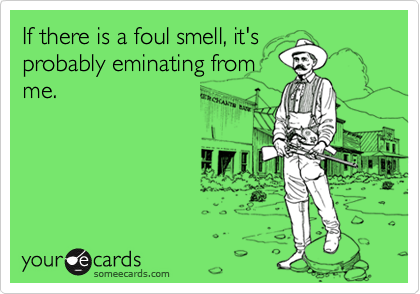 If there is a foul smell, it's
probably eminating from
me.