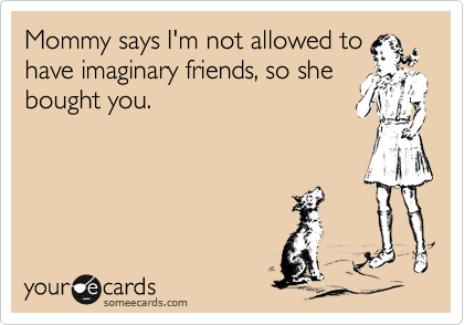 Mommy says I'm not allowed tohave imaginary friends, so shebought you.