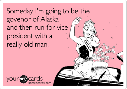 Someday I'm going to be the govenor of Alaska
and then run for vice
president with a
really old man.
